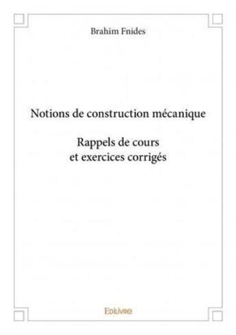 Couverture du livre « Notions de construction mécanique ; rappels de cours et exercices corrigés » de Brahim Fnides aux éditions Edilivre