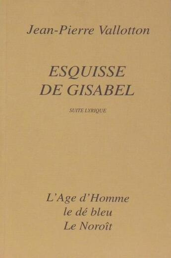 Couverture du livre « Esquisse De Gisabel Suite Lyrique » de Jean-Pierre Vallotton aux éditions L'age D'homme