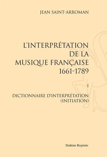 Couverture du livre « Interprétation de la musique française t.1 ; dictionnaire d'interprétation (initiation) » de Jean Saint-Arroman aux éditions Slatkine Reprints