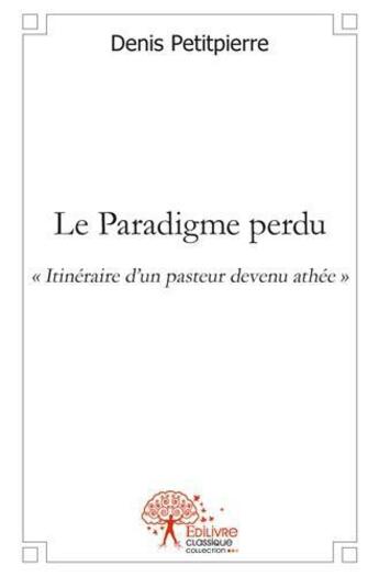 Couverture du livre « Le paradigme perdu - itineraire d'un pasteur devenu athee » de Petitpierre Denis aux éditions Edilivre