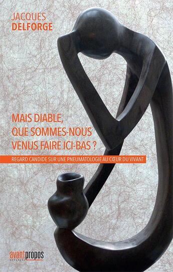 Couverture du livre « Mais diable, que sommes-nous venus faire ici bas ? regard candide sur une pneumatologie au coeur du vivant » de Jacques Delforge aux éditions Avant-propos