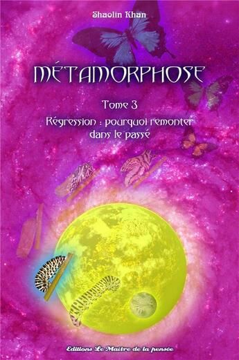 Couverture du livre « Métamorphose t.3 ; régression : pourquoi remonter dans le passé? » de Shaolin Khan aux éditions Le Maitre De La Pensee