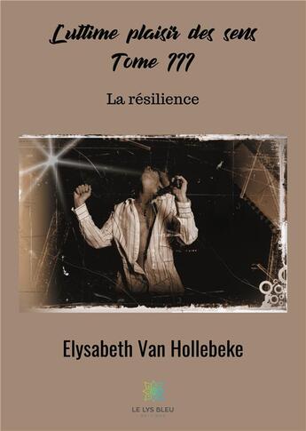 Couverture du livre « L'ultime plaisir des sens Tome 3 ; la résilience » de Elysabeth Van Hollebeke aux éditions Le Lys Bleu