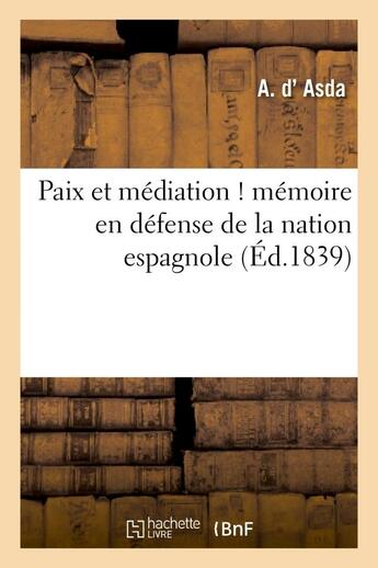 Couverture du livre « Paix et mediation ! memoire en defense de la nation espagnole, adresse a s. m. le roi des francais - » de Asda A. aux éditions Hachette Bnf