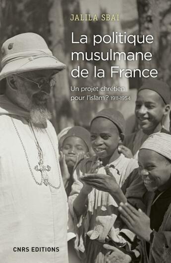 Couverture du livre « La politique musulmane de la France : un projet chrétien pour l'Islam ? 1911-1954 » de Jalila Sbai aux éditions Cnrs