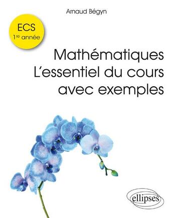 Couverture du livre « Mathematiques ecs 1re annee l'essentiel du cours avec exemples » de Arnaud Begyn aux éditions Ellipses