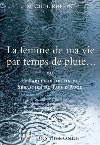 Couverture du livre « La femme de ma vie par temps de pluie... ou le fabuleux destin de Sébastien du Pays d'Auge » de Michel Ruffin aux éditions De L'onde