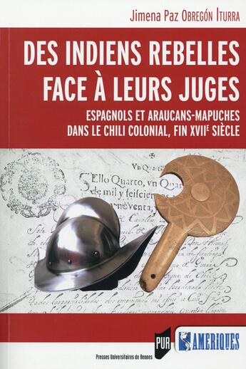 Couverture du livre « Des indiens rebelles face à leurs juges ; Espagnols et Araucans-Mapuches dans le Chilli colonial, fin XVIIe siècle » de Jimena Paz Obregon Iturra aux éditions Pu De Rennes