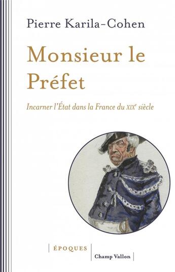 Couverture du livre « Monsieur le Préfet ; incarner l'Etat dans la France du XIXe siècle » de Pierre Karila-Cohen aux éditions Champ Vallon