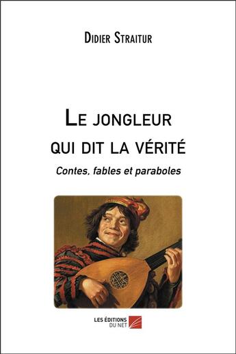 Couverture du livre « Le jongleur qui dit la vérité ; contes, fables et paraboles » de Didier Straitur aux éditions Editions Du Net