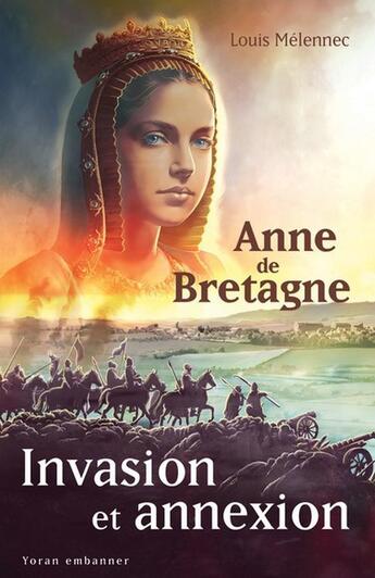 Couverture du livre « Invasion et annexion : Anne de Bretagne face à la destruction du Duché » de Louis Melennec aux éditions Yoran Embanner