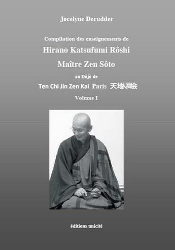 Couverture du livre « Compilation des enseignements de Hirano Katsufumi Roshi, Maître Zen Sôto au Dôjö de Ten Chi Jin Zen Kai Paris t.1 » de Jocelyne Derruder aux éditions Unicite