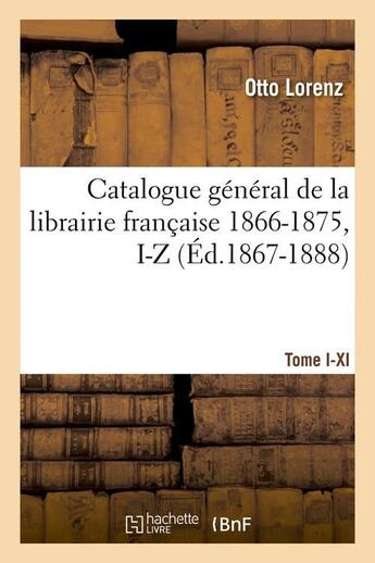 Couverture du livre « Catalogue général de la librairie française. Tome VI. 1866-1875, I-Z (Éd.1867-1888) » de Otto Lorenz aux éditions Hachette Bnf