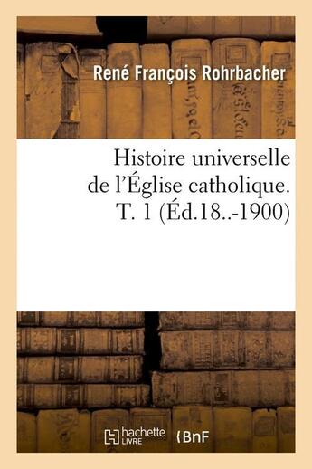 Couverture du livre « Histoire universelle de l'eglise catholique. t. 1 (ed.18..-1900) » de Rohrbacher R F. aux éditions Hachette Bnf