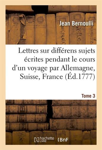 Couverture du livre « Lettres sur differens sujets, ecrites pendant le cours d'un voyage t3 - avec des additions & des not » de Jean Bernoulli aux éditions Hachette Bnf