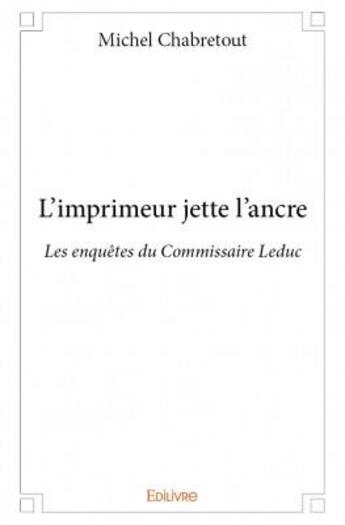 Couverture du livre « L'imprimeur jette l'ancre ; les enquêtes du Commisaire Leduc » de Michel Chabretout aux éditions Edilivre