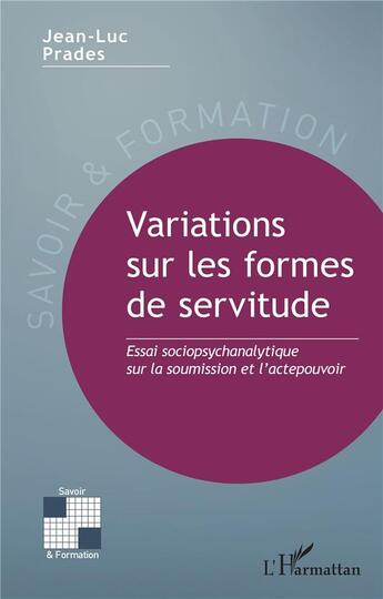 Couverture du livre « Variations sur les formes de servitude : Essai sociopsychanalytique sur la soumission et l'actepouvoir » de Jean-Luc Prades aux éditions L'harmattan