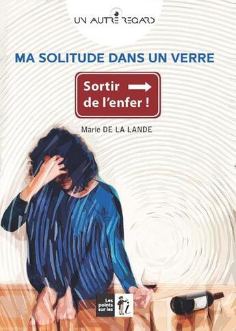 Couverture du livre « Ma solitude dans un verre ; sortir de l'enfer » de Marie De La Lande aux éditions Les Points Sur Les I