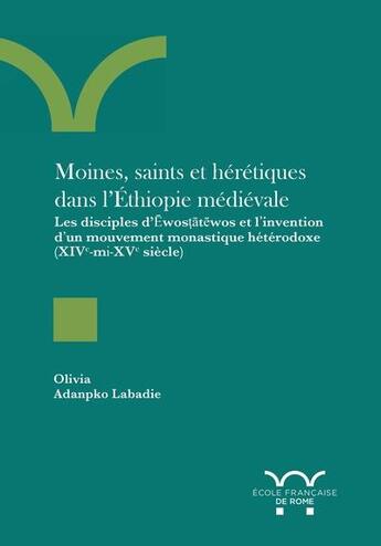 Couverture du livre « Moines, saints et hérétiques dans l'Ethiopie médiévale : les disciples d'Ewostatewos et l'invention d'un mouvement monastique hétérodoxe (XIVe-mi-XVe siècle) » de Olivia Adankpo-Labadie aux éditions Ecole Francaise De Rome