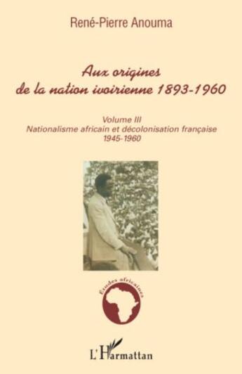 Couverture du livre « Aux origines de la nation Ivoirienne 1893-1960 t.3 ; nationalisme africain et décolonisation française 1945-1960 » de Rene-Pierre Anouma aux éditions Editions L'harmattan