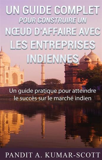 Couverture du livre « Guide complet pour construire un noeud d'affaire avec les entreprises indiennes : guide pratique pour atteindre le succès sur le marché indien » de Pandit A. Kumar-Scott aux éditions Books On Demand