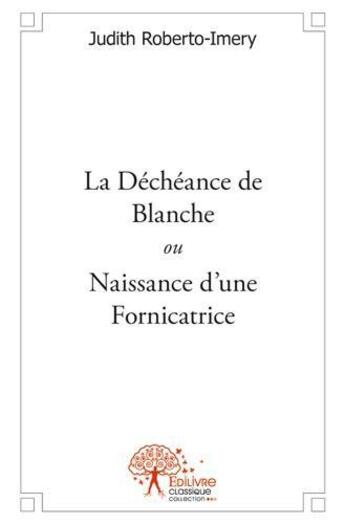 Couverture du livre « La déchéance de Blanche ; ou naissance d'une fornicatrice » de Judith Roberto-Imery aux éditions Edilivre