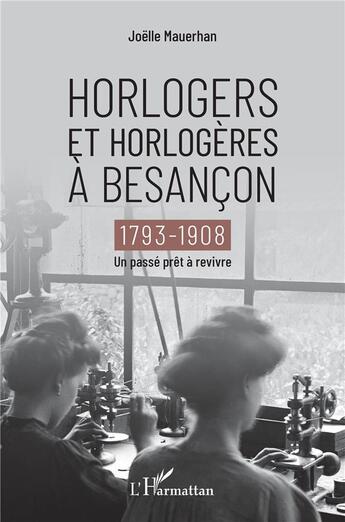 Couverture du livre « Horlogers et horlogères à Besançon ; 1793-1908, un passé prêt à revivre » de Joelle Mauerhan aux éditions L'harmattan