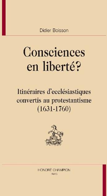 Couverture du livre « Consciences en liberté ? ; itinéraires d'ecclésiastiques convertis au protestantisme (1631-1760) » de Didier Boisson aux éditions Honore Champion