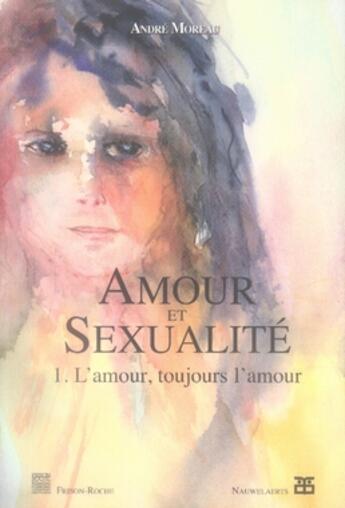 Couverture du livre « Amour et sexualité t.1 ; l'amour, toujours l'amour » de Andre Moreau aux éditions Frison Roche