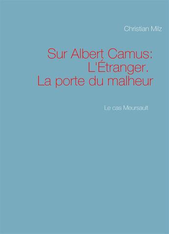 Couverture du livre « Le cas Meursault ; sur Albert Camus, l'étranger, la porte du malheur » de Christian Milz aux éditions Books On Demand