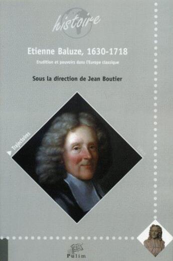 Couverture du livre « Étienne Baluze, 1630-1718 : Érudition et pouvoirs dans l'Europe classique » de Jean Boutier aux éditions Pu De Limoges