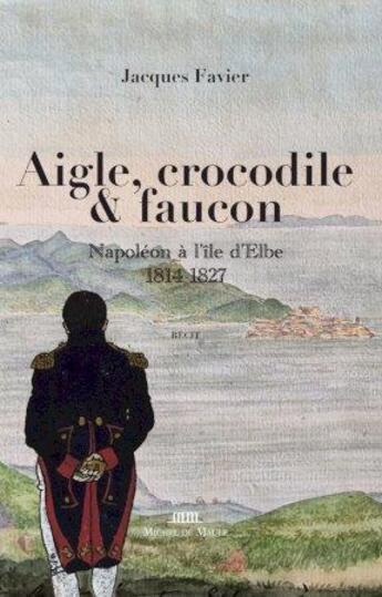 Couverture du livre « Aigle, crocodile & faucon : Napoléon sur l'île d'Elbe, 1814-1827 » de Jacques Favier aux éditions Michel De Maule