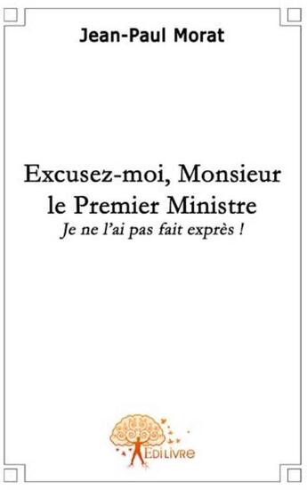 Couverture du livre « Excusez-moi, monsieur le premier ministre... ; je ne l'ai pas fait exprès ! » de Jean-Paul Morat aux éditions Edilivre