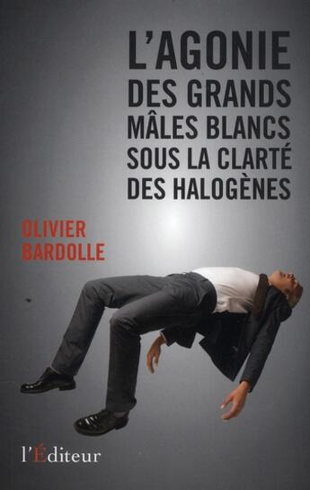 Couverture du livre « L'agonie des grands mâles blancs sous la clarté des halogènes » de Olivier Bardolle aux éditions L'editeur