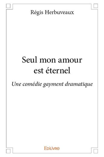 Couverture du livre « Seul mon amour est eternel - une comedie gayment dramatique » de Regis Herbuveaux aux éditions Edilivre