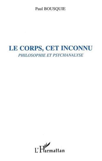 Couverture du livre « Le corps, cet inconnu ; philosophie et psychanalyse » de Paul Bousquie aux éditions L'harmattan