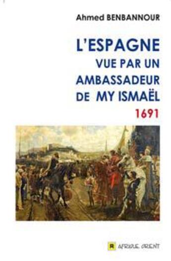 Couverture du livre « L'Espagne vue par un ambassadeur de My Ismael ; 1691 » de Ahmed Benbannour aux éditions Afrique Orient