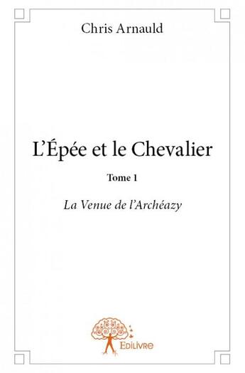 Couverture du livre « L'épée et le chevalier t.1 ; la venue de l'Archéazy » de Chris Arnauld aux éditions Edilivre