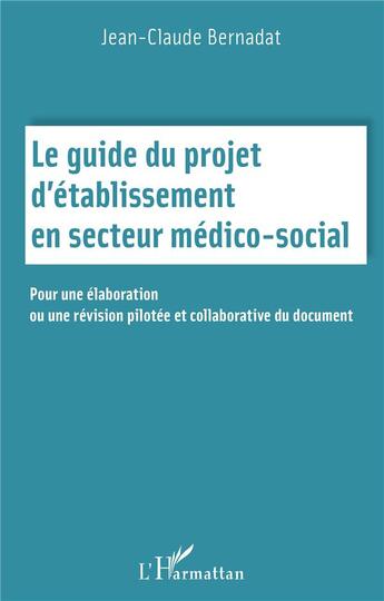 Couverture du livre « Le guide du projet d'établissement en secteur médico-social : pour une élaboration ou une révision pilotée et collaborative du document » de Jean-Claude Bernadat aux éditions L'harmattan