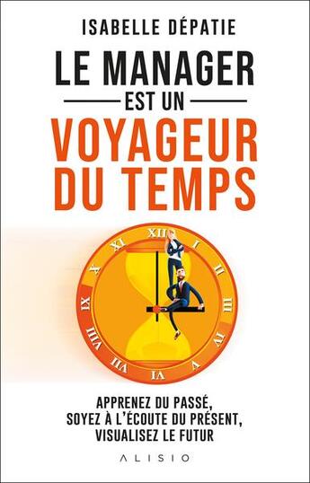 Couverture du livre « Le manager est un voyageur du temps : apprenez du passé, soyez à l'écoute du présent et visualisez l » de Isabelle Depatie aux éditions Alisio