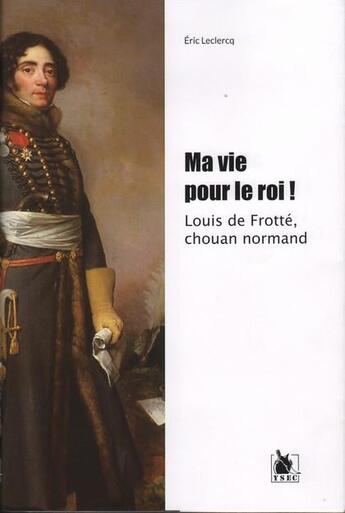 Couverture du livre « Ma vie pour le roi ; Louis de Frotté, chouan normand » de Eric Leclercq aux éditions Ysec