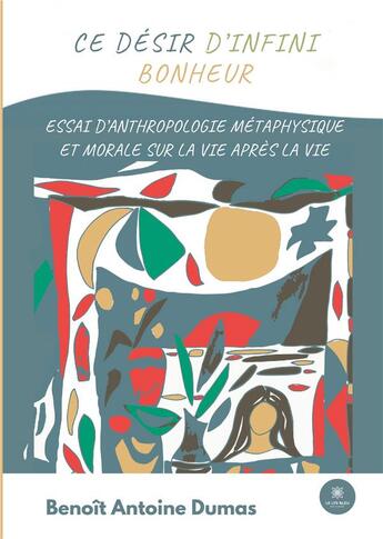 Couverture du livre « Ce désir d'infini bonheur : essai d'anthropologie métaphysique et morale sur la vie après la vie » de Benoit Antoine Dumas aux éditions Le Lys Bleu