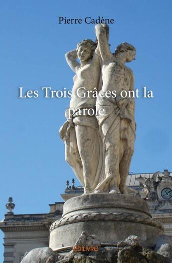 Couverture du livre « Les Trois Grâces ont la parole » de Pierre Cadene aux éditions Edilivre