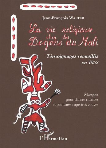 Couverture du livre « La vie religieuse chez les Dogons du Mali ; témoignages recueillis en 1952 ; masques pour danses rituelles et peintures rupestres votives » de Jean-Francois Walter aux éditions L'harmattan