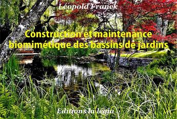 Couverture du livre « Biomimétiques des bassins de jardins ; se référer à la nature, appliquer ses principes pour une gestion écologique et économique » de Léopold Franck aux éditions La Legia