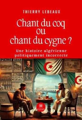 Couverture du livre « Chant du coq ou chant du cygne ? : Une histoire algérienne politiquement incorrecte » de Thierry Lebeaux aux éditions Le Lys Bleu