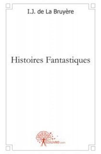 Couverture du livre « Histoires fantastiques » de Bruyere I.J. De La aux éditions Edilivre