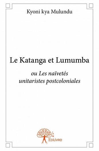 Couverture du livre « Le Katanga et Lumumba ou ou les naïvetés unitaristes postcoloniales » de Kyoni Kya Mulundu aux éditions Edilivre