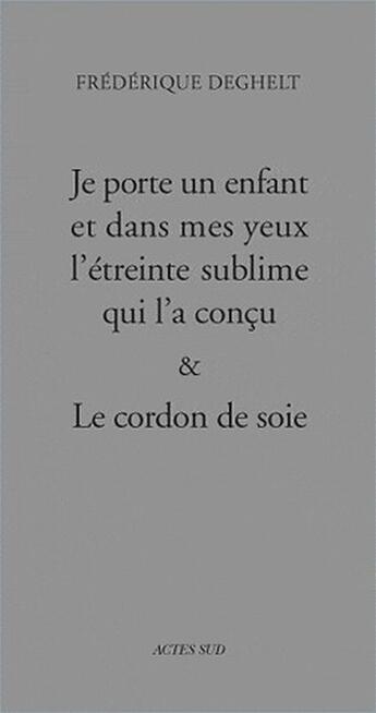 Couverture du livre « Je porte un enfant et dans mes yeux l'étreinte sublime qui l'a conçu ; le cordon de soie » de Frederique Deghelt aux éditions Actes Sud