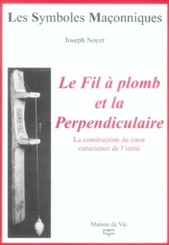 Couverture du livre « Le fil à plomb et la perpendiculaire ; la construction du coeur conscience de l'initié » de Joseph Noyer aux éditions Maison De Vie